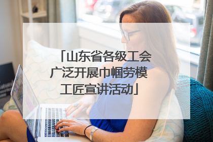 山东省各级工会广泛开展巾帼劳模工匠宣讲活动